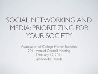 SOCIAL NETWORKING AND
 MEDIA: PRIORITIZING FOR
     YOUR SOCIETY
    Association of College Honor Societies
        2011 Annual Council Meeting
              February 17, 2011
              Jacksonville, Florida
 