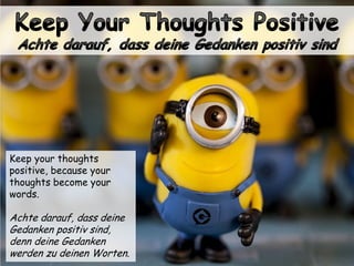 Keep your thoughts
positive, because your
thoughts become your
words.
Achte darauf, dass deine
Gedanken positiv sind,
denn deine Gedanken
werden zu deinen Worten.
 