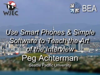 BEA
Peg Achterman
Seattle Pacific University
Use Smart Phones & Simple
Software to Teach the Art
of the Interview
 