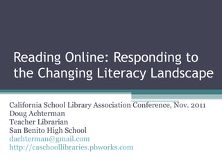 Reading Online: Responding to the Changing Literacy Landscape California School Library Association Conference, Nov. 2011  Doug Achterman Teacher Librarian San Benito High School [email_address] http://caschoollibraries.pbworks.com 