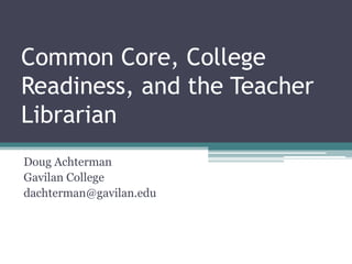 Common Core, College
Readiness, and the Teacher
Librarian
Doug Achterman
Gavilan College
dachterman@gavilan.edu

 