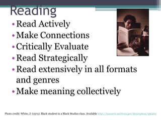 Reading
• Read Actively
• Make Connections
• Critically Evaluate
• Read Strategically
• Read extensively in all formats
and genres
• Make meaning collectively
Photo credit: White, J. (1973). Black student in a Black Studies class. Available http://research.archives.gov/description/556263

 
