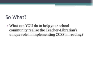 So What?
• What can YOU do to help your school
community realize the Teacher-Librarian’s
unique role in implementing CCSS in reading?

 