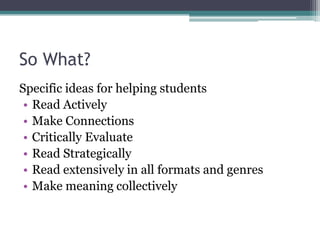 So What?
Specific ideas for helping students
• Read Actively
• Make Connections
• Critically Evaluate
• Read Strategically
• Read extensively in all formats and genres
• Make meaning collectively

 