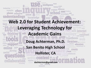 Web 2.0 for Student Achievement:
Leveraging Technology for
Academic Gains
Doug Achterman, Ph.D.
San Benito High School
Hollister, CA
dachterman@gmail.com
 