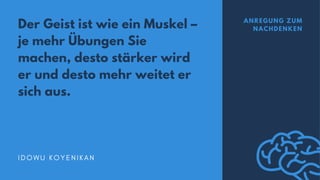 Der Geist ist wie ein Muskel –
je mehr Übungen Sie
machen, desto stärker wird
er und desto mehr weitet er
sich aus.
I D O W U K O Y E N I K A N
ANREGUNG ZUM
NACHDENKEN
 