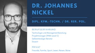 DR. JOHANNES
NICKEL
DIPL. KFM.-TECHN. / DR. RER. POL.
B E R U F S E R F A H R U N G
Technologie und Managementberatung
Projektmanager (IPMA Level C)
Selbstständiger Berater
Dozent
P R I V A T
Freunde, Familie, Sport, Lesen, Reisen, Börse
 