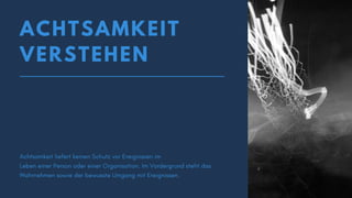 ACHTSAMKEIT
VERSTEHEN
Achtsamkeit liefert keinen Schutz vor Ereignissen im
Leben einer Person oder einer Organisation. Im Vordergrund steht das
Wahrnehmen sowie der bewusste Umgang mit Ereignissen.
 