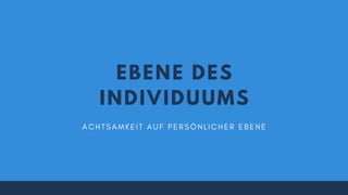 EBENE DES
INDIVIDUUMS
A C H T S A M K E I T A U F P E R S Ö N L I C H E R E B E N E
 