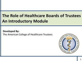The Role of Healthcare Boards of Trustees
An Introductory Module
Developed By:
The American College of Healthcare Trustees
1
 