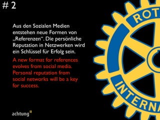 #2
 Aus den Sozialen Medien
 entstehen neue Formen von
 „Referenzen“. Die persönliche
 Reputation in Netzwerken wird
 ein Schlüssel für Erfolg sein.
 A new format for references
 evolves from social media.
 Personal reputation from
 social networks will be a key
 for success.
 