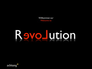 Willkommen zur
     Welcome to




R evoL ution
 