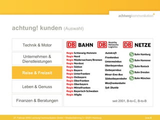 achtung! kunden  (Auswahl) 27. Februar 2009 | achtung! kommunikation GmbH • Straßenbahnring 3 • 20251 Hamburg seit 2001, B-to-C, B-to-B Finanzen & Beratungen Technik & Motor Unternehmen & Dienstleistungen Reise & Freizeit Leben & Genuss Seite  