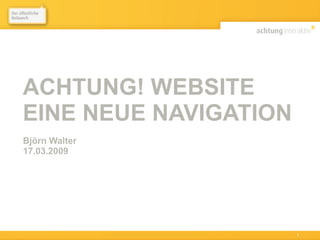 ACHTUNG! WEBSITE
EINE NEUE NAVIGATION
Björn Walter
17.03.2009




März 2009 • Björn Walter • achtung! website   1
 