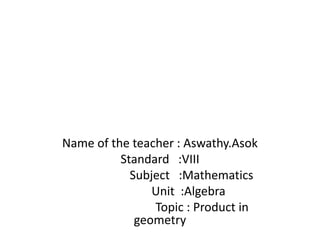 Name of the teacher : Aswathy.Asok 
Standard :VIII 
Subject :Mathematics 
Unit :Algebra 
Topic : Product in 
geometry 
 