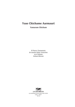 Yuse Chichame Aarmauri
Yamaram Chicham
El Nuevo Testamento
de nuestro Señor Jesucristo
en el idioma
Achuar-Shiwiar
 