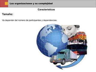 Las organizaciones y su complejidad
Tamaño:
Va depender del número de participantes y dependencias.
Características
 