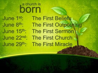 a church is
born
June 1st: The First Beliefs
June 8th: The First Outpouring
June 15th: The First Sermon
June 22nd: The First Church
June 29th: The First Miracle
 