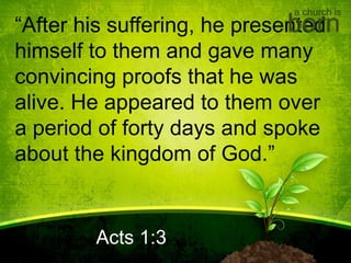 “After his suffering, he presented
himself to them and gave many
convincing proofs that he was
alive. He appeared to them over
a period of forty days and spoke
about the kingdom of God.”
Acts 1:3
a church is
born
 