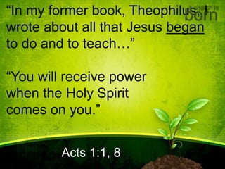 “In my former book, Theophilus, I
wrote about all that Jesus began
to do and to teach…”
“You will receive power
when the Holy Spirit
comes on you.”
Acts 1:1, 8
a church is
born
 