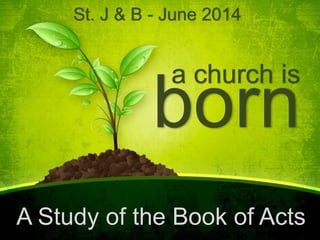 a church is
born
A Study of the Book of Acts
St. J & B - June 2014
 