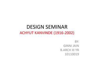 DESIGN SEMINAR
ACHYUT KANVINDE (1916-2002)
BY:
GINNI JAIN
B.ARCH III YR
10110019
 
