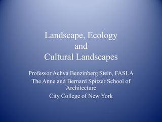 Landscape, Ecology
             and
     Cultural Landscapes
Professor Achva Benzinberg Stein, FASLA
 The Anne and Bernard Spitzer School of
              Architecture
        City College of New York
 