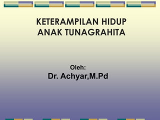 KETERAMPILAN HIDUP
ANAK TUNAGRAHITA
Oleh:
Dr. Achyar,M.Pd
 
