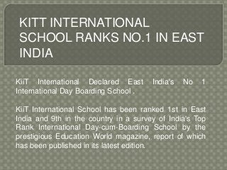 KITT INTERNATIONAL
SCHOOL RANKS NO.1 IN EAST
INDIA
KiiT International Declared East India's No 1
International Day Boarding School .
KiiT International School has been ranked 1st in East
India and 9th in the country in a survey of India's Top
Rank International Day-cum-Boarding School by the
prestigious Education World magazine, report of which
has been published in its latest edition.
 