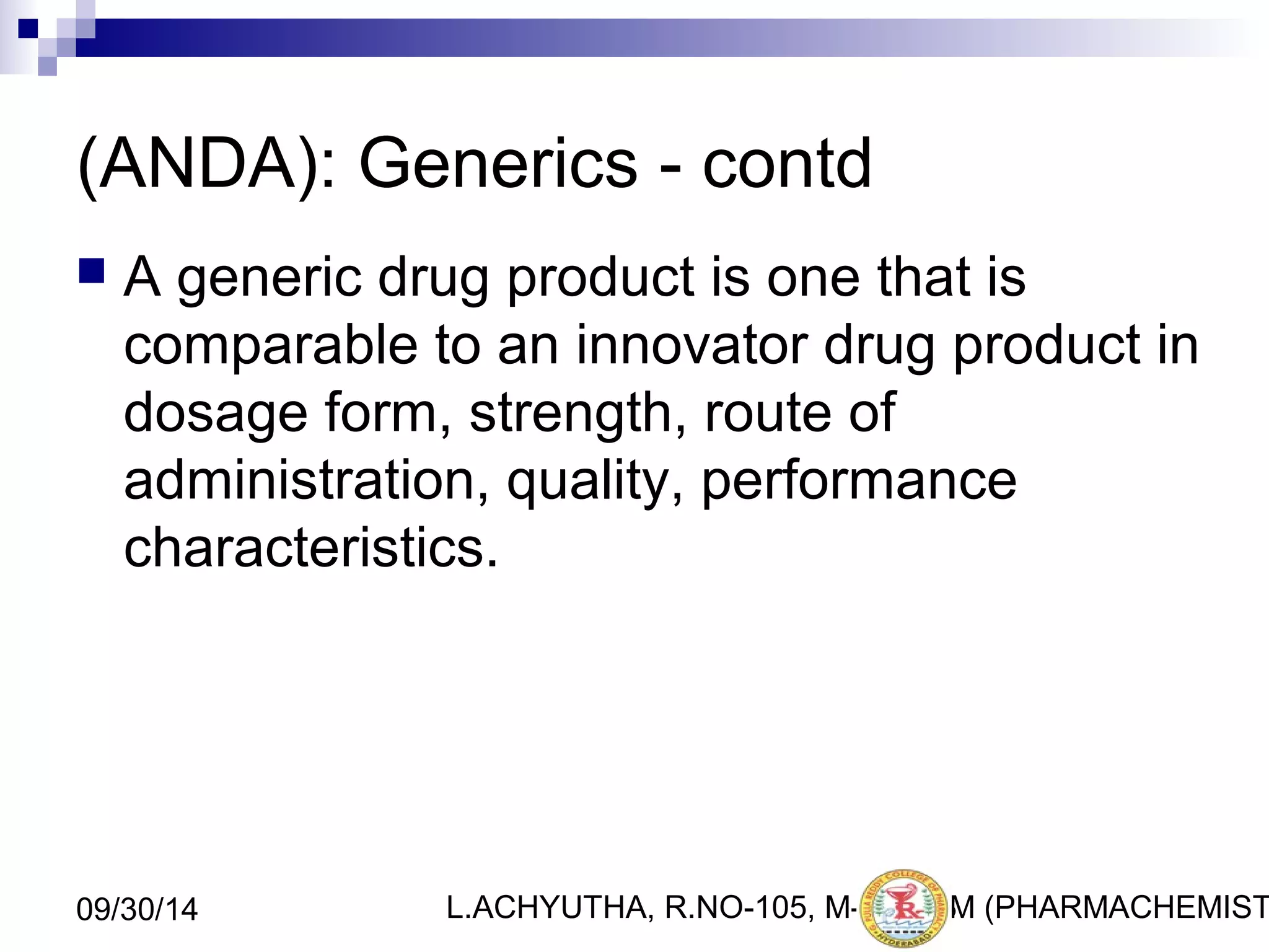 (ANDA): Generics - contd 
 A generic drug product is one that is 
comparable to an innovator drug product in 
dosage form, strength, route of 
administration, quality, performance 
characteristics. 
L.ACHYUTHA, 09/30/14 R.NO-105, M-PHA1R3M (PHARMACHEMISTRY) 
 
