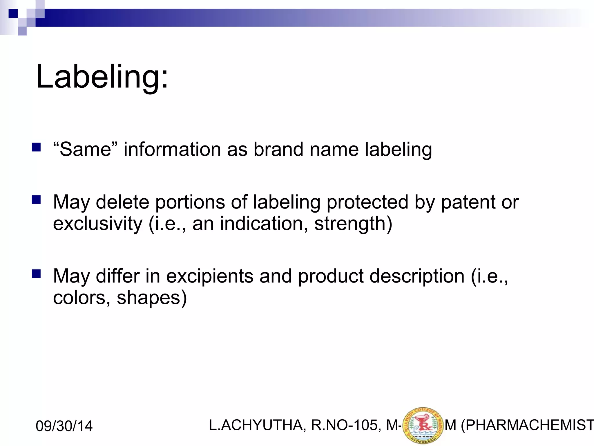 Labeling: 
 “Same” information as brand name labeling 
 May delete portions of labeling protected by patent or 
exclusivity (i.e., an indication, strength) 
 May differ in excipients and product description (i.e., 
colors, shapes) 
L.ACHYUTHA, 09/30/14 R.NO-105, M-PHA3R2M (PHARMACHEMISTRY) 
 