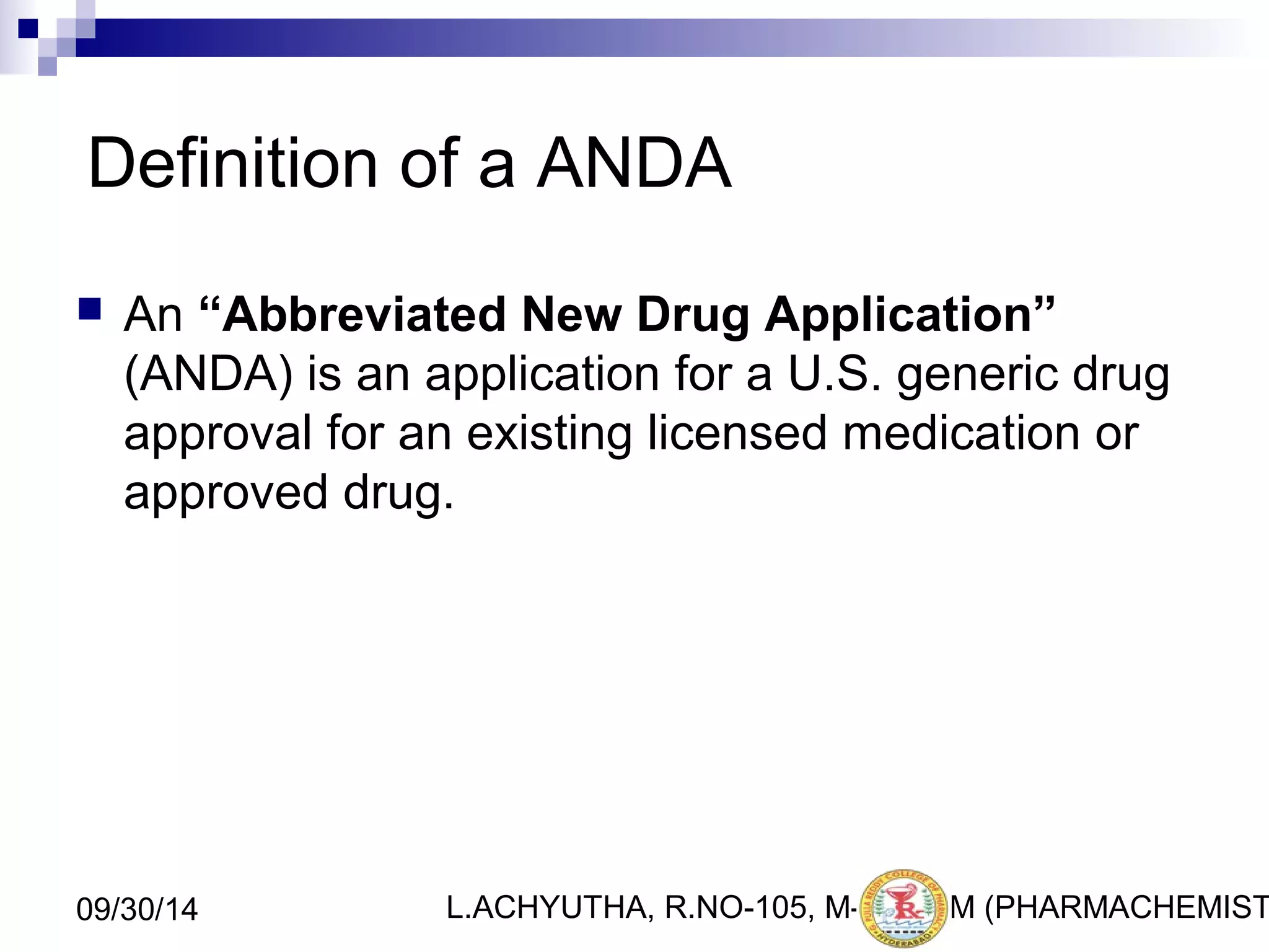 Definition of a ANDA 
 An “Abbreviated New Drug Application” 
(ANDA) is an application for a U.S. generic drug 
approval for an existing licensed medication or 
approved drug. 
L.ACHYUTHA, 09/30/14 R.NO-105, M-PHA4RM (PHARMACHEMISTRY) 
 