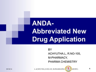 ANDA-Abbreviated 
New 
Drug Application 
BY 
ACHYUTHA.L, R.NO-105, 
M-PHARMACY, 
PHARMA CHEMISTRY 
09/30/14 L.ACHYUTHA, R.NO-105, M-PHARM (PHARMACHEMISTRY) 1 
 