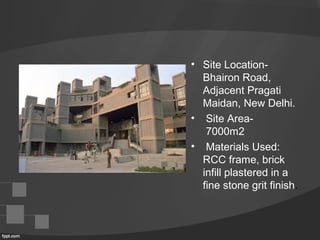 • Site Location-
Bhairon Road,
Adjacent Pragati
Maidan, New Delhi.
• Site Area-
7000m2
• Materials Used:
RCC frame, brick
infill plastered in a
fine stone grit finish.
 