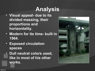 Analysis
• Visual appeal- due to its
divided massing, their
proportions and
horizontality.
• Modern for its time- built in
1964.
• Exposed circulation
spaces
• Dull neutral colors used,
like in most of his other
works.
 
