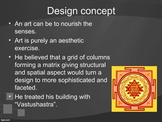 Design concept
• An art can be to nourish the
senses.
• Art is purely an aesthetic
exercise.
• He believed that a grid of columns
forming a matrix giving structural
and spatial aspect would turn a
design to more sophisticated and
faceted.
• He treated his building with
“Vastushastra”.
 
