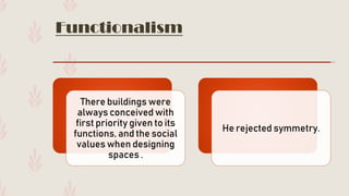 Functionalism
There buildings were
always conceived with
first priority given to its
functions, and the social
values when designing
spaces .
He rejected symmetry.
 