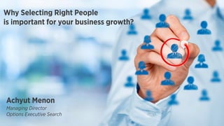 Why Selecting Right People
is important for your business growth?
Achyut Menon
Managing Director
Options Executive Search
 