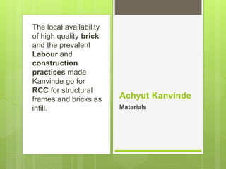 The local availability
of high quality brick
and the prevalent
Labour and
construction
practices made
Kanvinde go for
RCC for structural
frames and bricks as
infill.
Achyut Kanvinde
Materials
 
