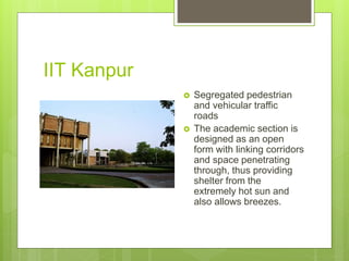 IIT Kanpur
 Segregated pedestrian
and vehicular traffic
roads
 The academic section is
designed as an open
form with linking corridors
and space penetrating
through, thus providing
shelter from the
extremely hot sun and
also allows breezes.
 