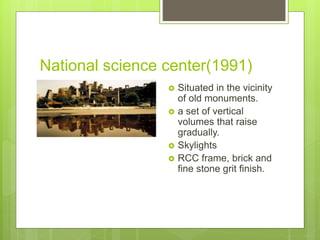 National science center(1991)
 Situated in the vicinity
of old monuments.
 a set of vertical
volumes that raise
gradually.
 Skylights
 RCC frame, brick and
fine stone grit finish.
 