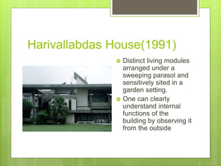 Harivallabdas House(1991)
 Distinct living modules
arranged under a
sweeping parasol and
sensitively sited in a
garden setting.
 One can clearly
understand internal
functions of the
building by observing it
from the outside
 