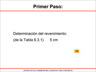 INSTITUTO SALVADOREÑO DEL CEMENTO Y DEL CONCRETO
Primer Paso:Primer Paso:
Determinación del revenimiento:
(de la Tabla 6.3.1) 5 cm
 