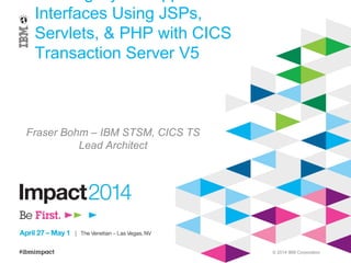 © 2014 IBM Corporation
Interfaces Using JSPs,
Servlets, & PHP with CICS
Transaction Server V5
Fraser Bohm – IBM STSM, CICS TS
Lead Architect
 