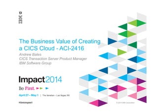 © 2014 IBM Corporation
The Business Value of Creating
a CICS Cloud - ACI-2416
Andrew Bates
CICS Transaction Server Product Manager
IBM Software Group
 