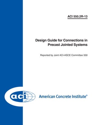 ACI 550.2R-13

Design Guide for Connections in
Precast Jointed Systems
Reported by Joint ACI-ASCE Committee 550

 