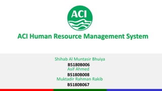 ACI Human Resource Management System
Shihab Al Muntasir Bhuiya
B5180B006
Asif Ahmed
B5180B008
Muktadir Rahman Rakib
B5180B067
 