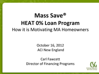 Mass Save®
    HEAT 0% Loan Program
How it is Motivating MA Homeowners


            October 16, 2012
            ACI New England

               Carl Fawcett
      Director of Financing Programs
 
