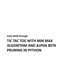 TIC TAC TOE WITH MIN MAX
ALGORITHM AND ALPHA BETA
PRUNING IN PYTHON
Code Walk through
 
