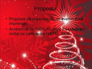 Proposta  Proposta da organização do evento para imprensa: Acréscimo de 100% no valor investido em mídia na campanha NATAL 2008 